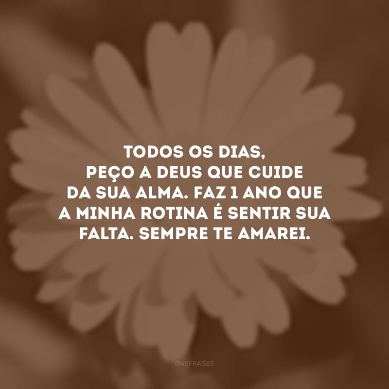 Todos os dias, peço a Deus que cuide da sua alma. Faz 1 ano que a minha rotina é sentir sua falta. Sempre te amarei.