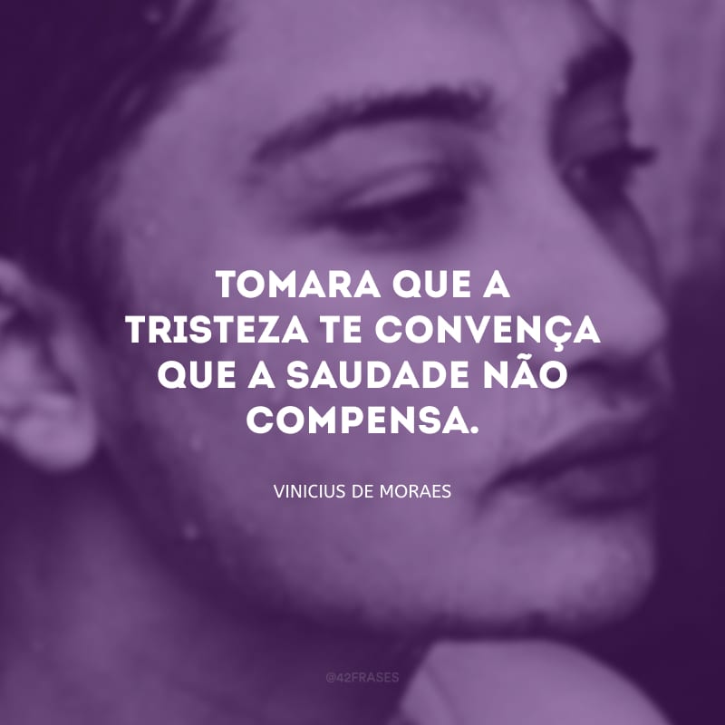 Tomara que a tristeza te convença que a saudade não compensa.