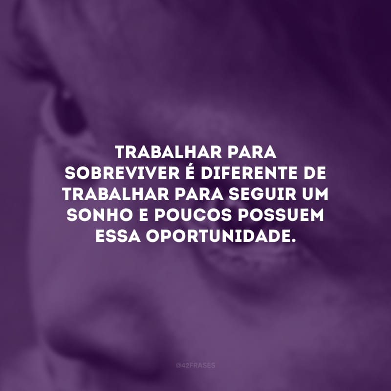 Trabalhar para sobreviver é diferente de trabalhar para seguir um sonho e poucos possuem essa oportunidade.