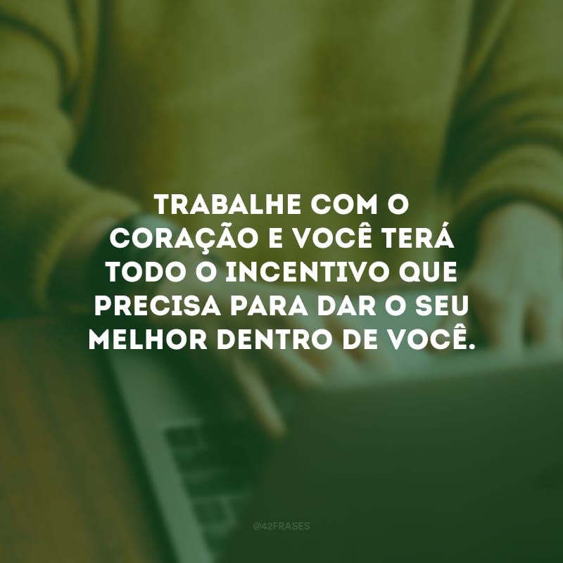 Trabalhe com o coração e você terá todo o incentivo que precisa para dar o seu melhor dentro de você.