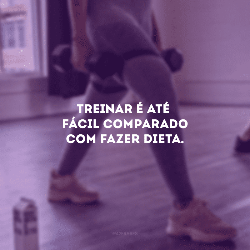 Treinar é até fácil comparado com fazer dieta.