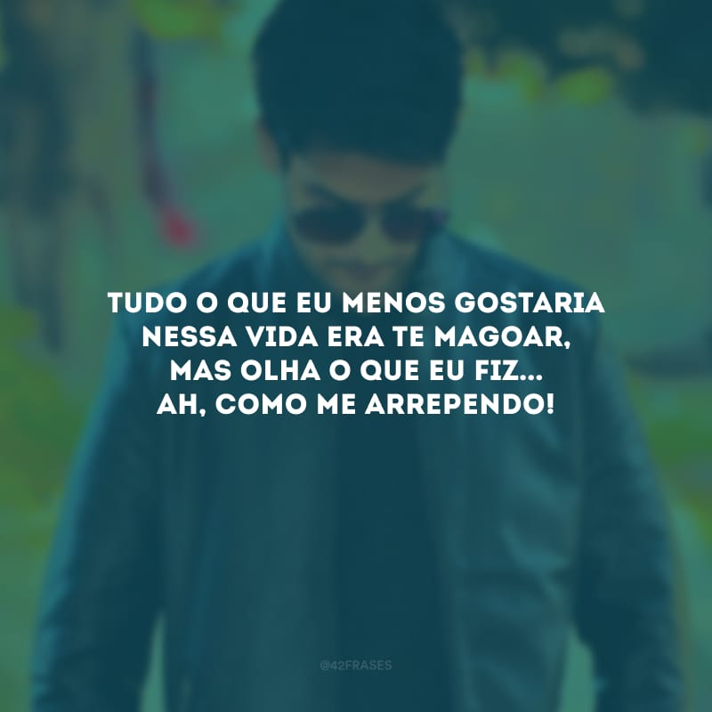 Tudo o que eu menos gostaria nessa vida era te magoar, mas olha o que eu fiz... Ah, como me arrependo!