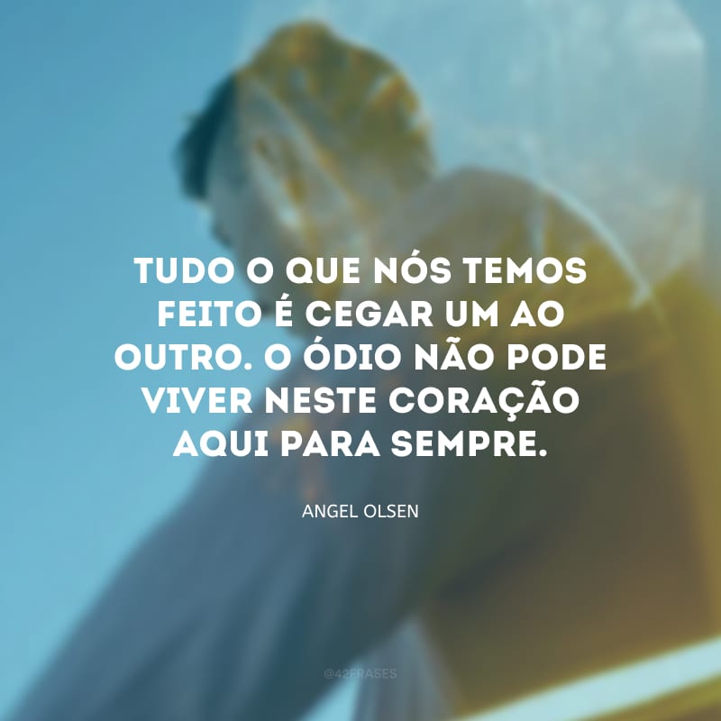 Tudo o que nós temos feito é cegar um ao outro. O ódio não pode viver neste coração aqui para sempre.