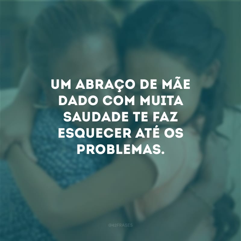 Um abraço de mãe dado com muita saudade te faz esquecer até os problemas.