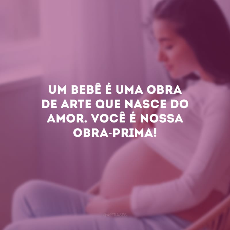 Um bebê é uma obra de arte que nasce do amor. Você é nossa obra-prima!