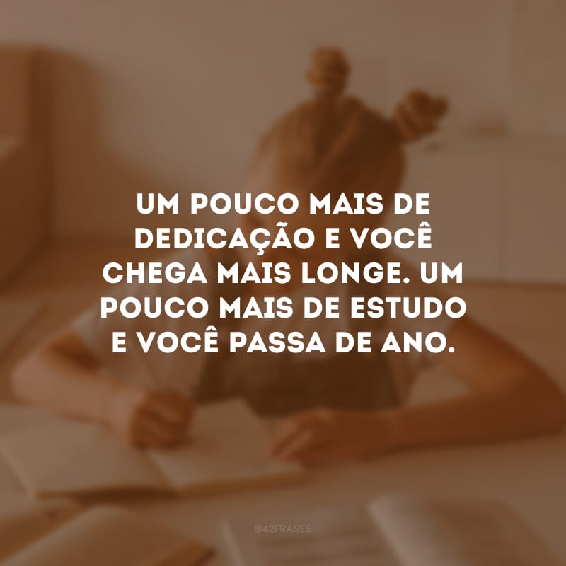 Um pouco mais de dedicação e você chega mais longe. Um pouco mais de estudo e você passa de ano.