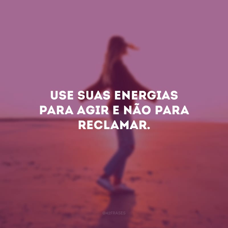 Use suas energias para agir e não para reclamar.