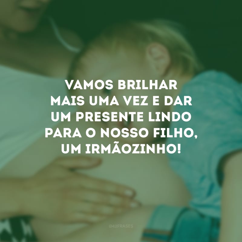 Vamos brilhar mais uma vez e dar um presente lindo para o nosso filho, um irmãozinho!