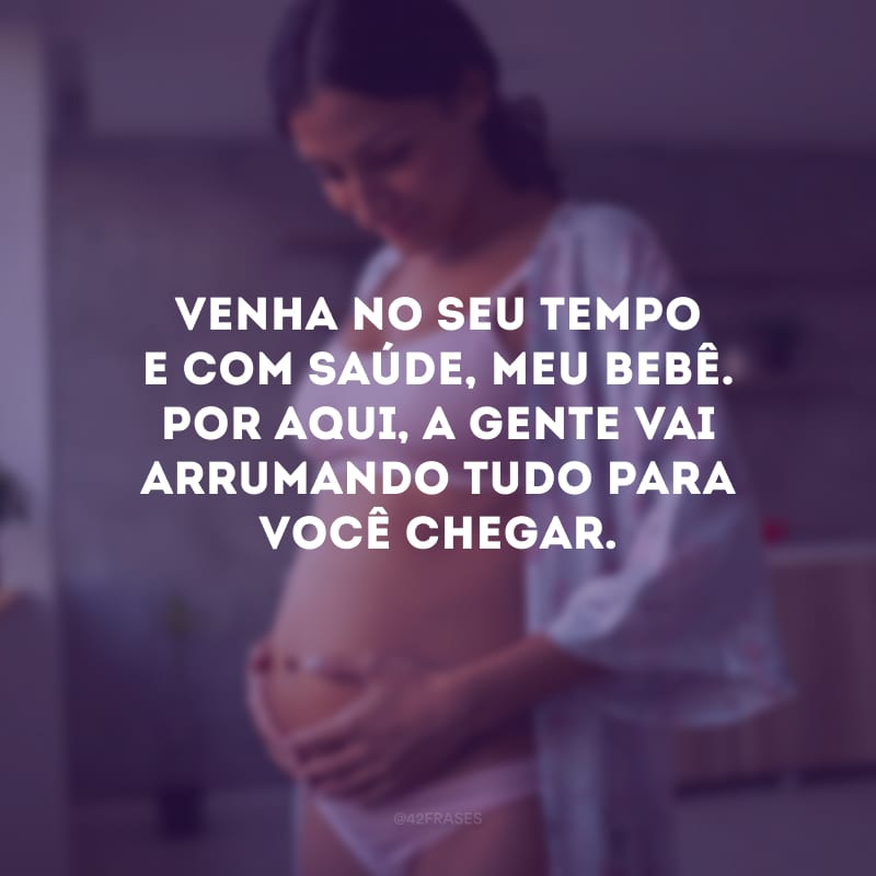 Venha no seu tempo e com saúde, meu bebê. Por aqui, a gente vai arrumando tudo para você chegar.