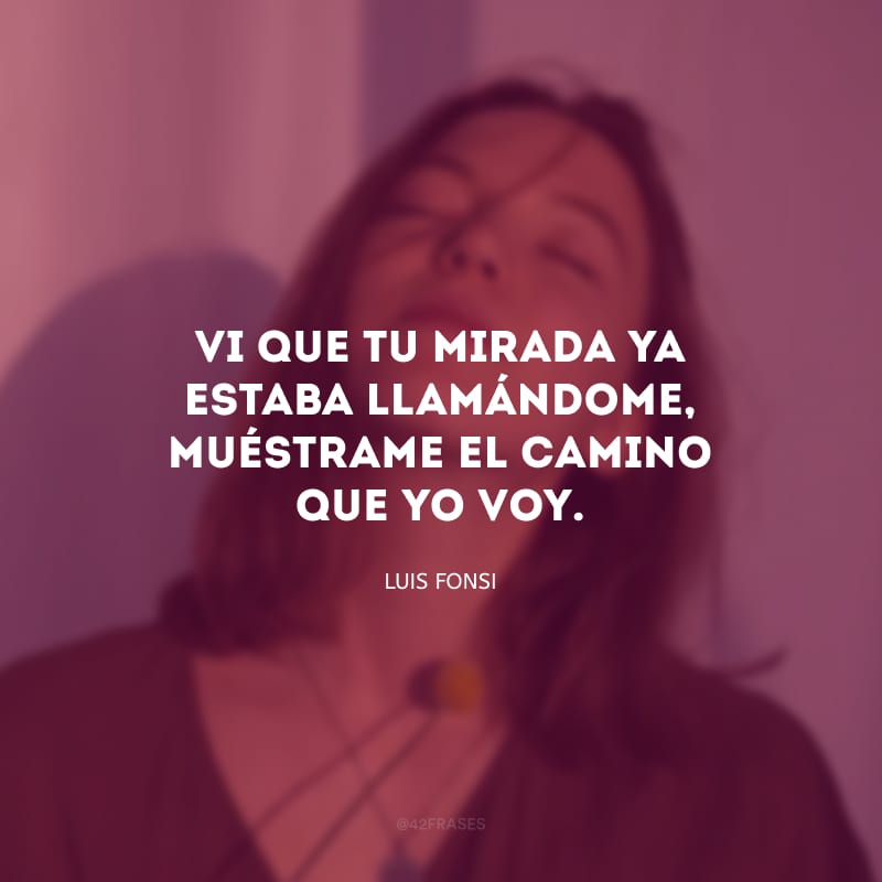 Vi que tu mirada ya estaba llamándome, muéstrame el camino que yo voy. (Eu vi que seu olhar já estava me chamando, me mostre o caminho que estou indo.)