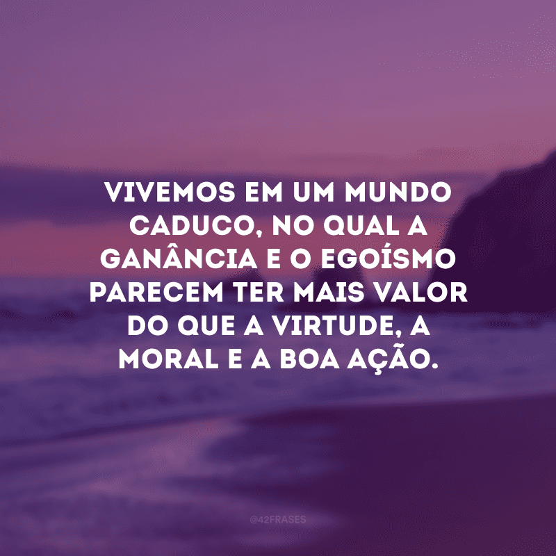 Vivemos em um mundo caduco, no qual a ganância e o egoísmo parecem ter mais valor do que a virtude, a moral e a boa ação.