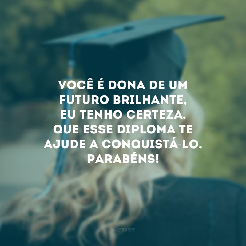 Você é dona de um futuro brilhante, eu tenho certeza. Que esse diploma te ajude a conquistá-lo. Parabéns!