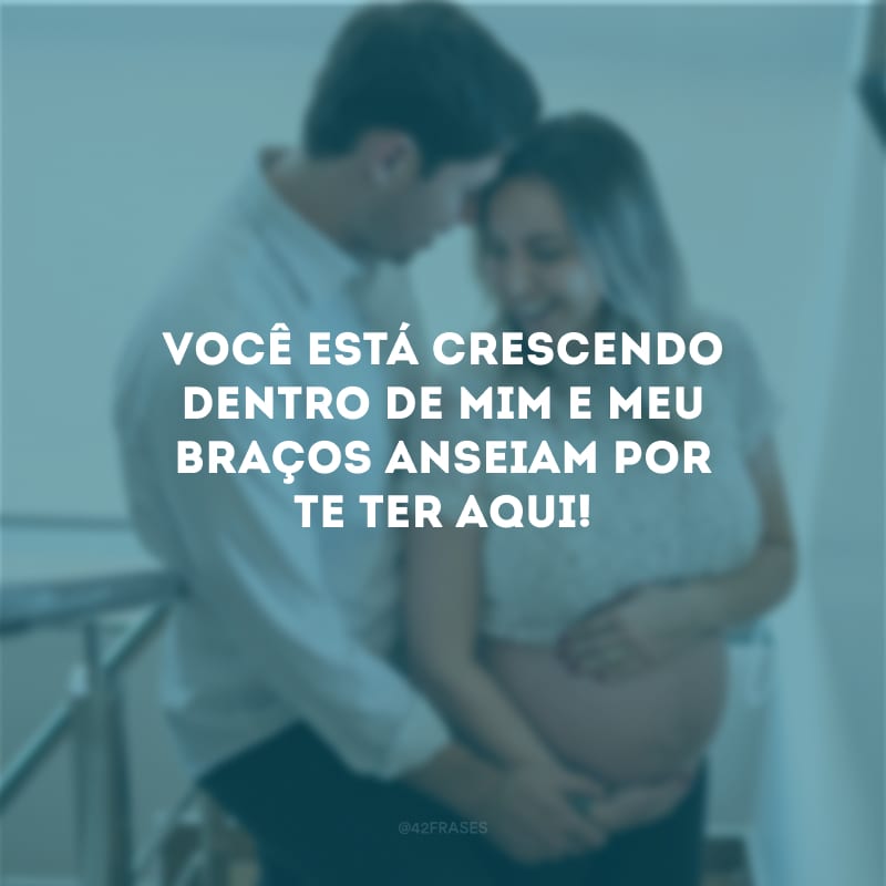 Você está crescendo dentro de mim e meu braços anseiam por te ter aqui!