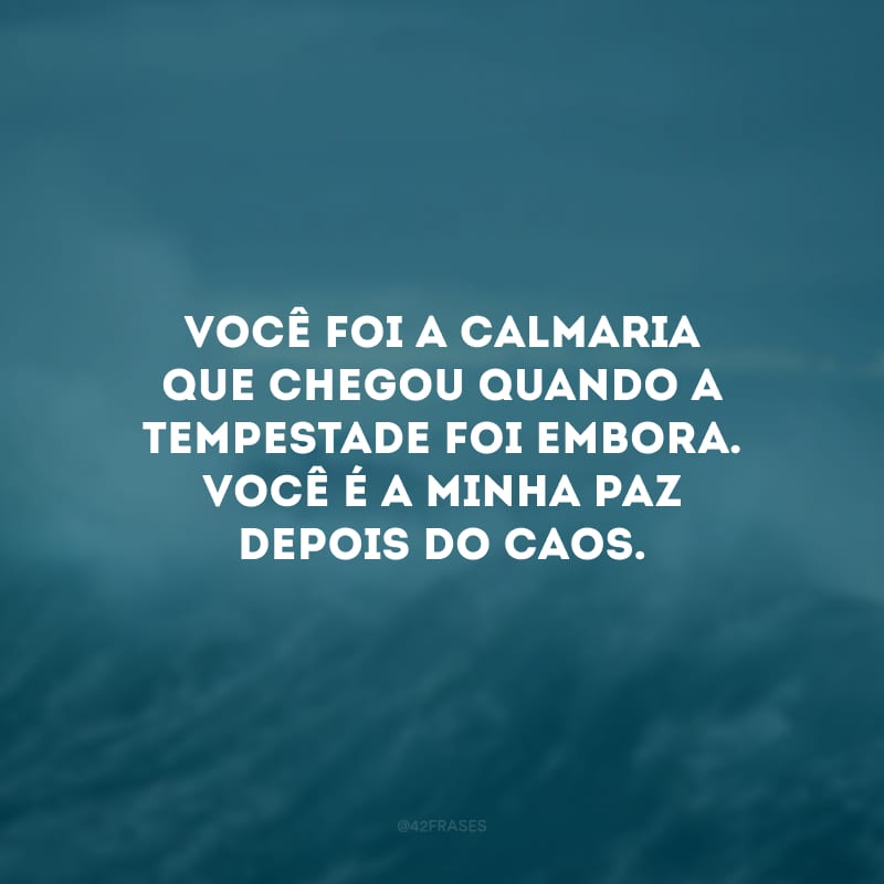 Você foi a calmaria que chegou quando a tempestade foi embora. Você é a minha paz depois do caos.