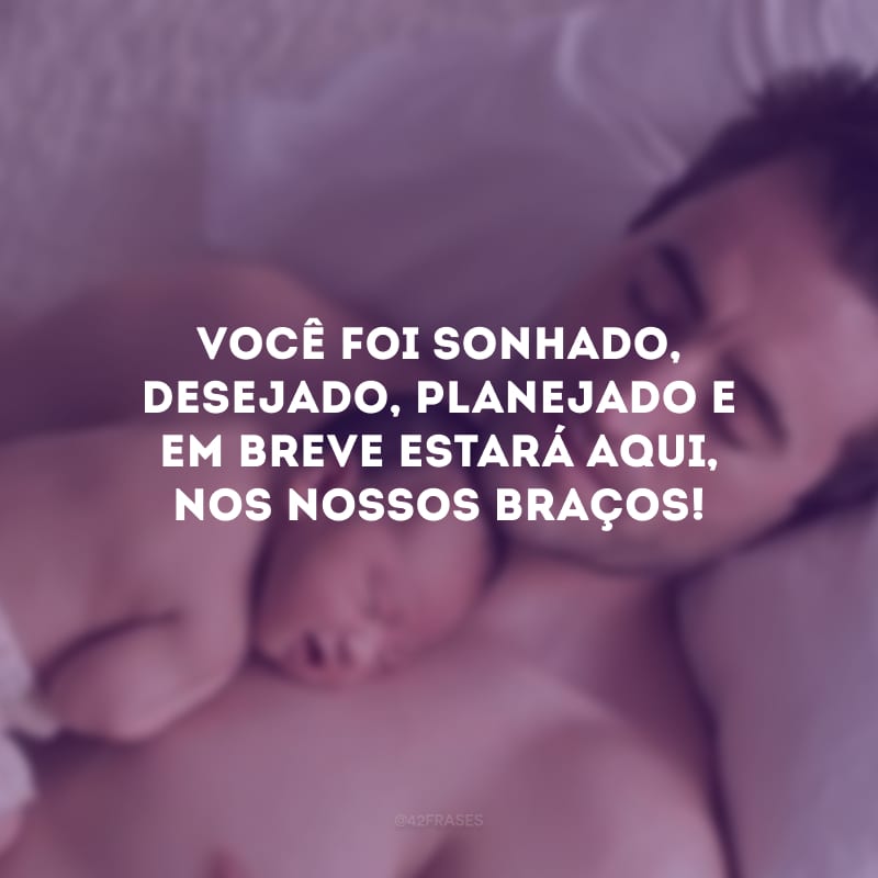 Você foi sonhado, desejado, planejado e em breve estará aqui, nos nossos braços! 