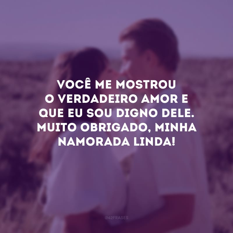 Você me mostrou o verdadeiro amor e que eu sou digno dele. Muito obrigado, minha namorada linda!