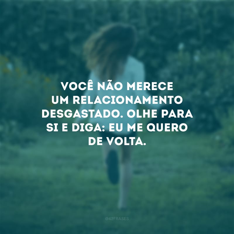 Você não merece um relacionamento desgastado. Olhe para si e diga: eu me quero de volta.