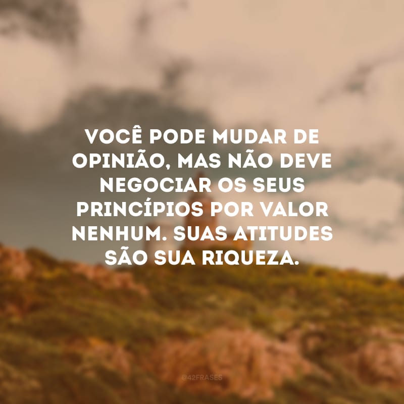 Você pode mudar de opinião, mas não deve negociar os seus princípios por valor nenhum. Suas atitudes são sua riqueza.