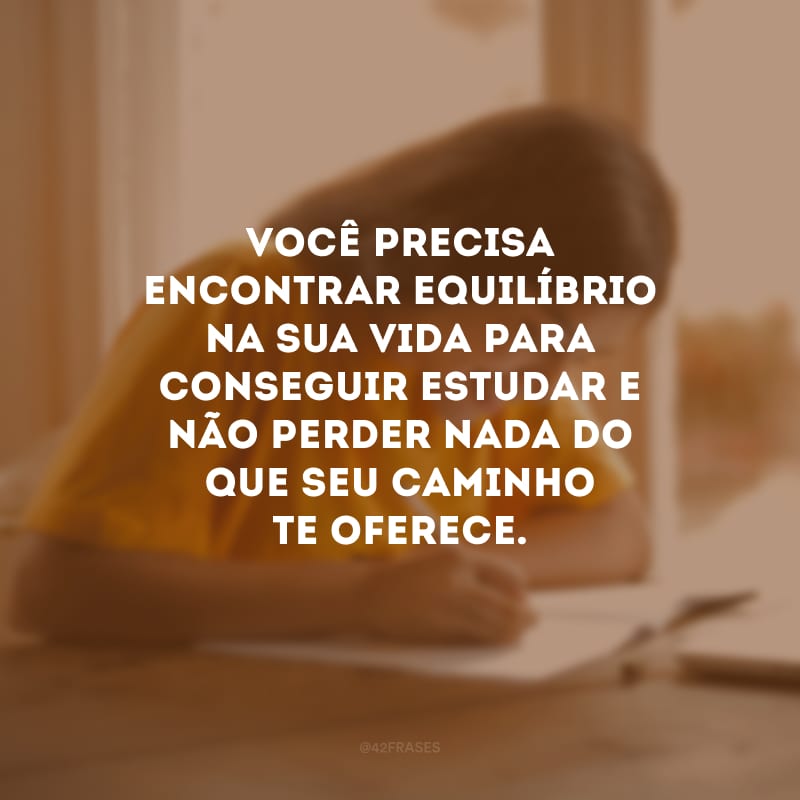 Você precisa encontrar equilíbrio na sua vida para conseguir estudar e não perder nada do que seu caminho te oferece.