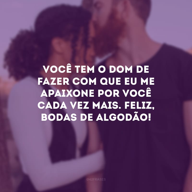 Você tem o dom de fazer com que eu me apaixone por você cada vez mais. Feliz, bodas de algodão! 