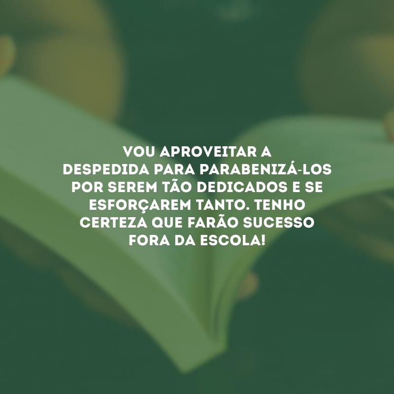 Vou aproveitar a despedida para parabenizá-los por serem tão dedicados e se esforçarem tanto. Tenho certeza que farão sucesso fora da escola!