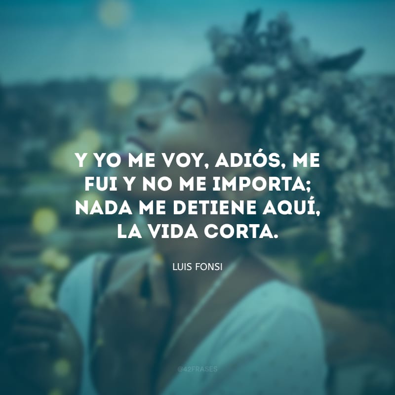 Y yo me voy, adiós, me fui y no me importa; nada me detiene aquí, la vida corta. (E eu vou embora, tchau, saí e não me importo; nada me impede aqui, vida curta.)