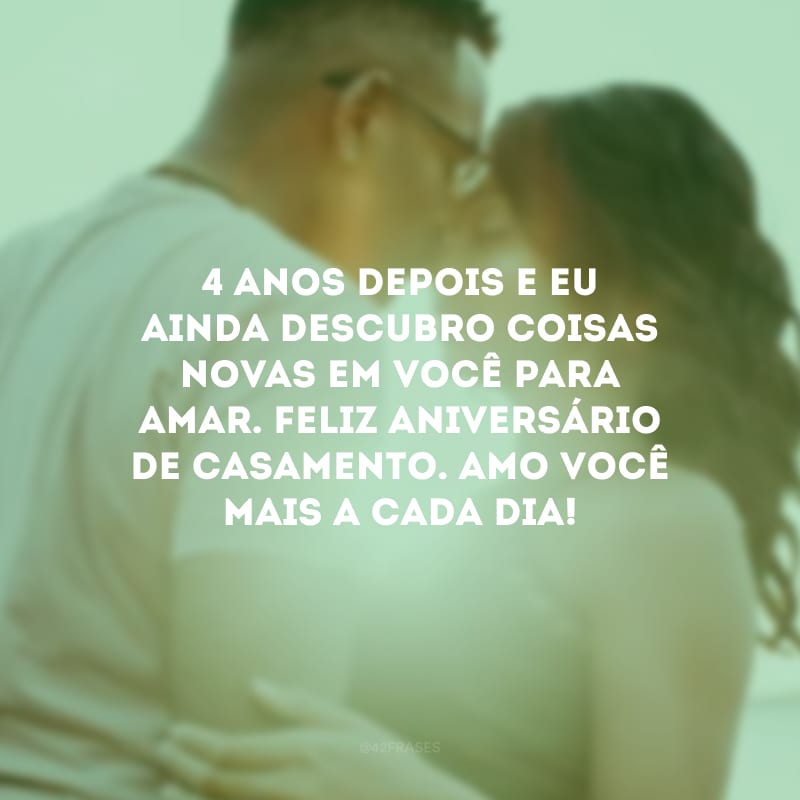 4 anos depois e eu ainda descubro coisas novas em você para amar. Feliz aniversário de casamento. Amo você mais a cada dia!