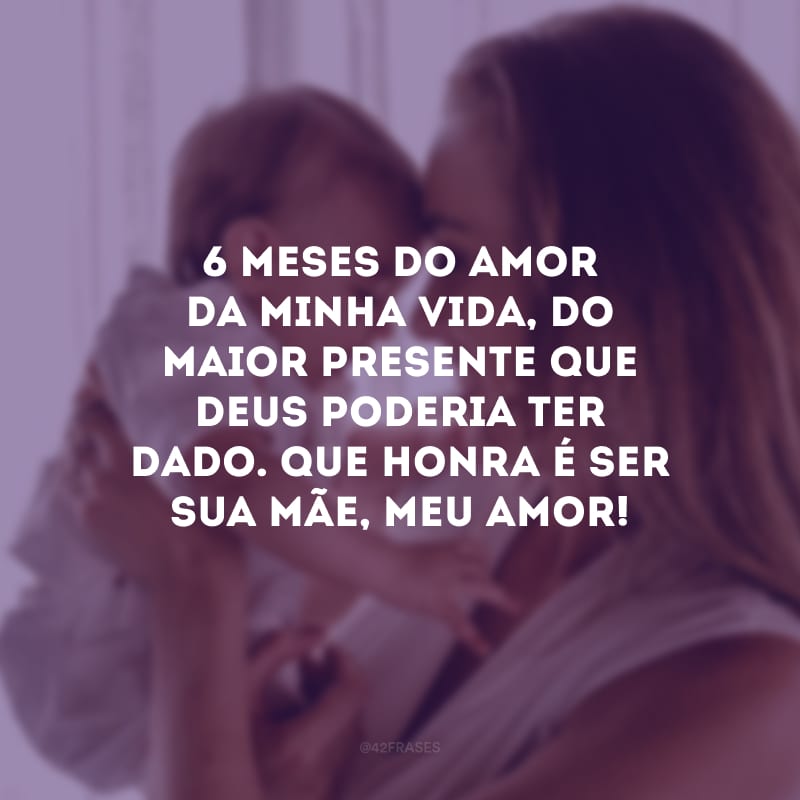 6 meses do amor da minha vida, do maior presente que Deus poderia ter dado. Que honra é ser sua mãe, meu amor! 