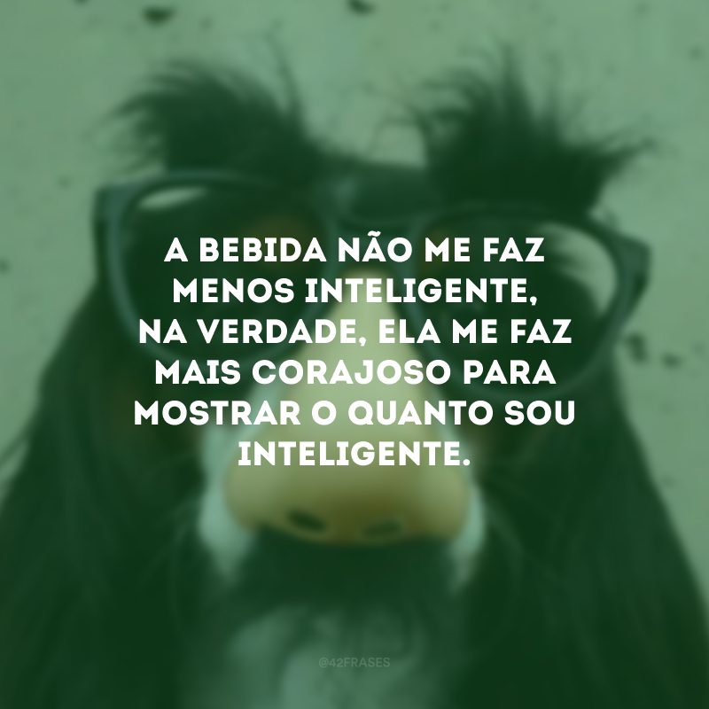 A bebida não me faz menos inteligente, na verdade, ela me faz mais corajoso para mostrar o quanto sou inteligente.