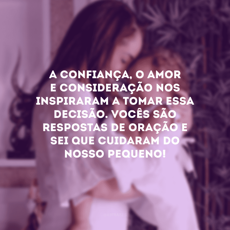 A confiança, o amor e consideração nos inspiraram a tomar essa decisão. Vocês são respostas de oração e sei que cuidaram do nosso pequeno!