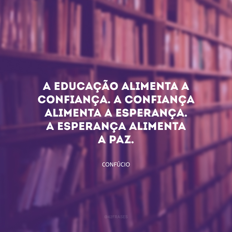 A educação alimenta a confiança. A confiança alimenta a esperança. A esperança alimenta a paz.