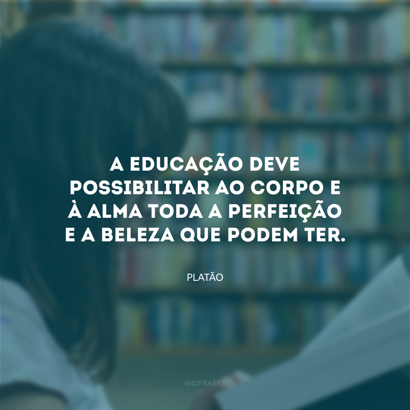 A educação deve possibilitar ao corpo e à alma toda a perfeição e a beleza que podem ter.