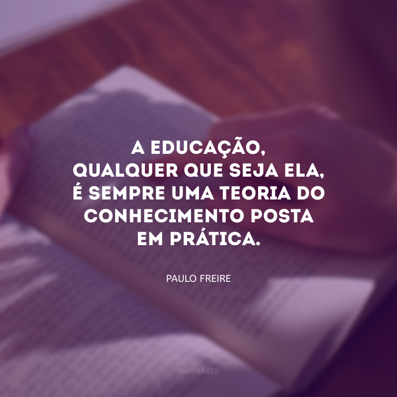 A educação, qualquer que seja ela, é sempre uma teoria do conhecimento posta em prática.