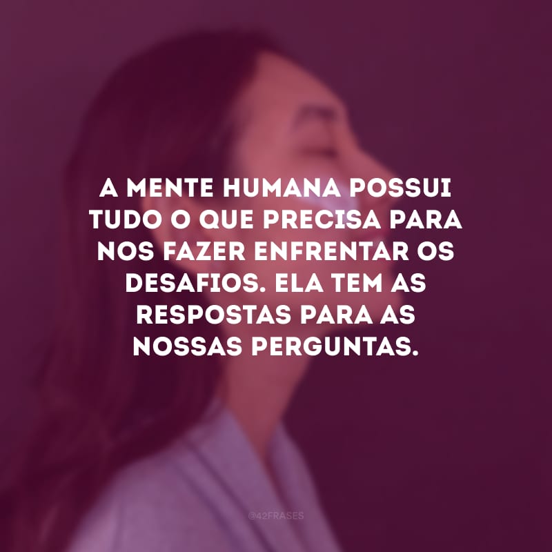 A mente humana possui tudo o que precisa para nos fazer enfrentar os desafios. Ela tem as respostas para as nossas perguntas.