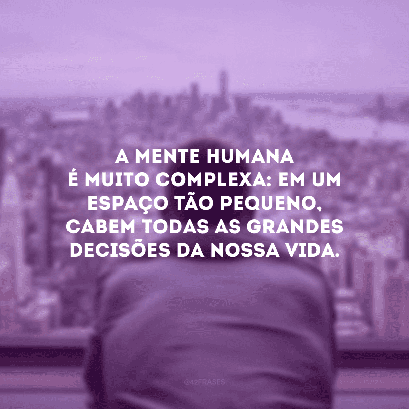 A mente humana é muito complexa: em um espaço tão pequeno, cabem todas as grandes decisões da nossa vida.