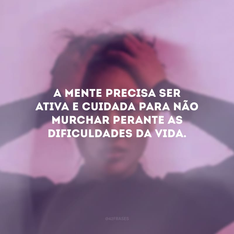 A mente precisa ser aberta e disposta a se superar para não pararmos no tempo e perdermos o melhor dessa vida.