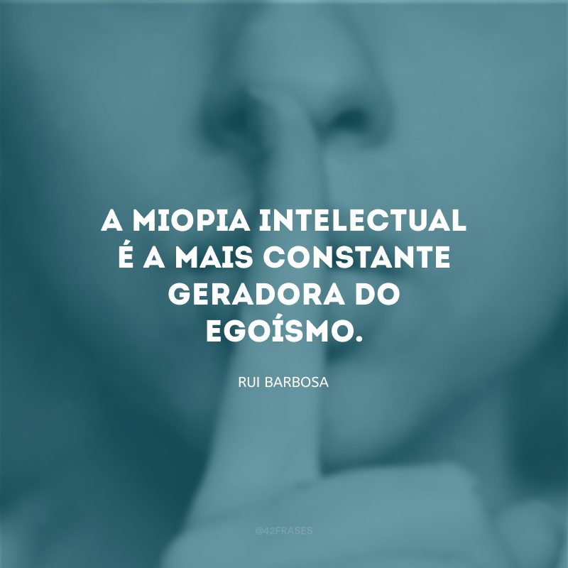 A miopia intelectual é a mais constante geradora do egoísmo.