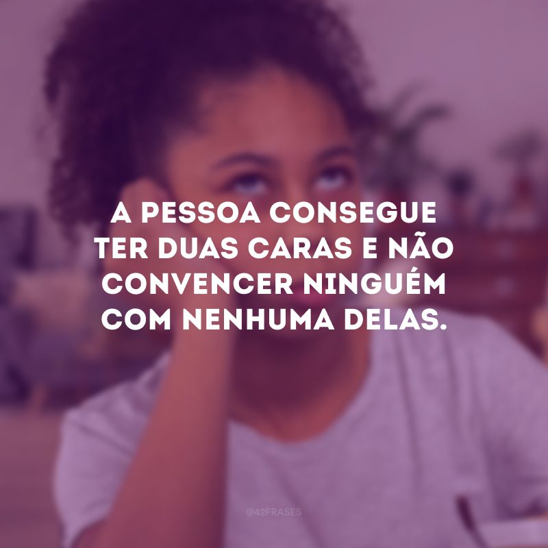 A pessoa consegue ter duas caras e não convencer ninguém com nenhuma delas.