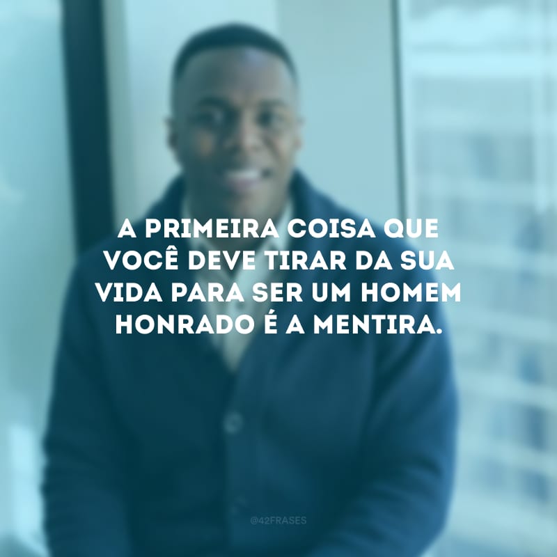 A primeira coisa que você deve tirar da sua vida para ser um homem honrado é a mentira.