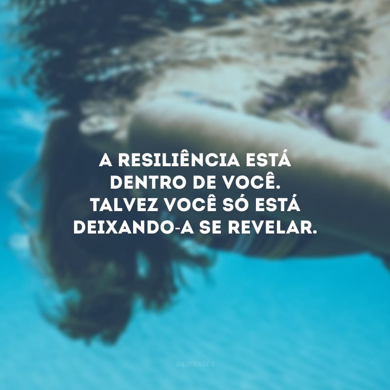 A resiliência está dentro de você. Talvez você só está deixando-a se revelar. 