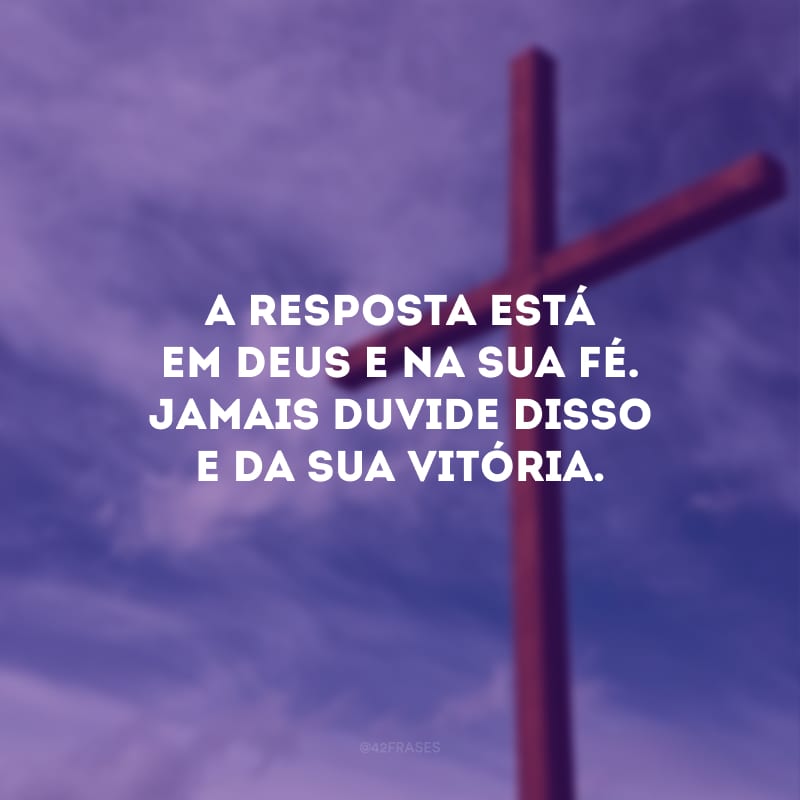 A resposta está em Deus e na sua fé. Jamais duvide disso e da sua vitória.