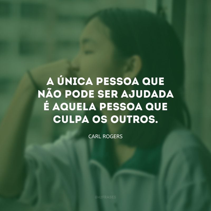 A única pessoa que não pode ser ajudada é aquela pessoa que culpa os outros.