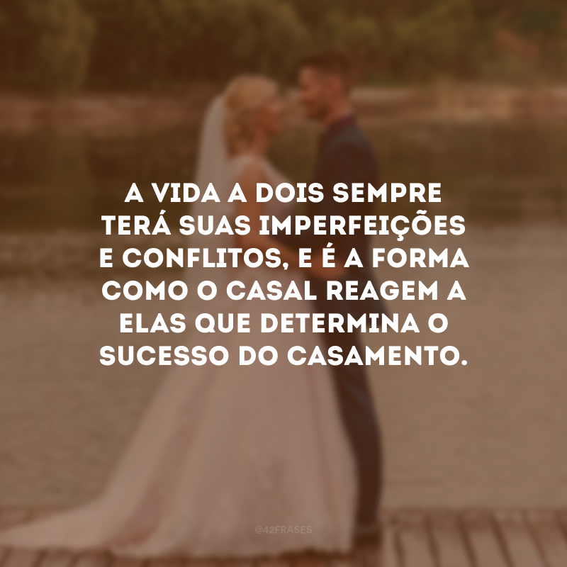 A vida a dois sempre terá suas imperfeições e conflitos, e é a forma como o casal reagem a elas que determina o sucesso do casamento. 