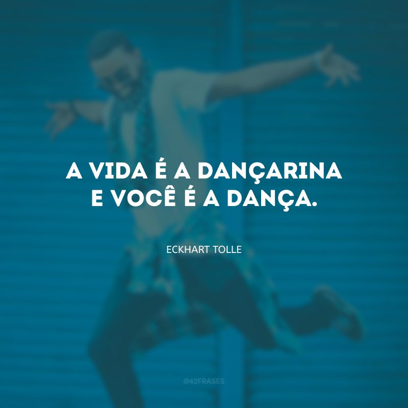 A vida é a dançarina e você é a dança.