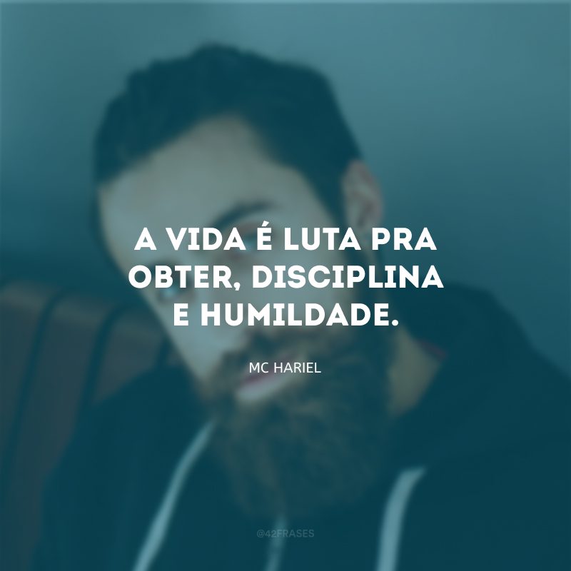 A vida é luta pra obter, disciplina e humildade.