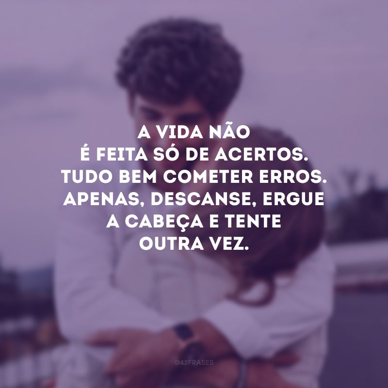 A vida não é feita só de acertos. Tudo bem cometer erros. Apenas, descanse, ergue a cabeça e tente outra vez.