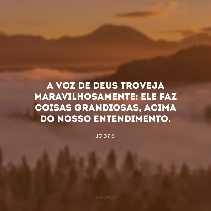 A voz de Deus troveja maravilhosamente; Ele faz coisas grandiosas, acima do nosso entendimento.