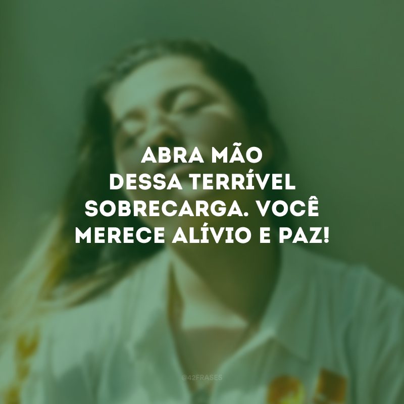 Abra mão dessa terrível sobrecarga. Você merece alívio e paz! 