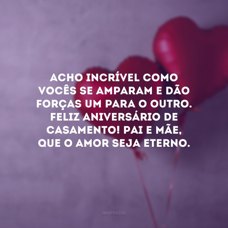 Acho incrível como vocês se amparam e dão forças um para o outro. Feliz aniversário de casamento! Pai e mãe, que o amor seja eterno.