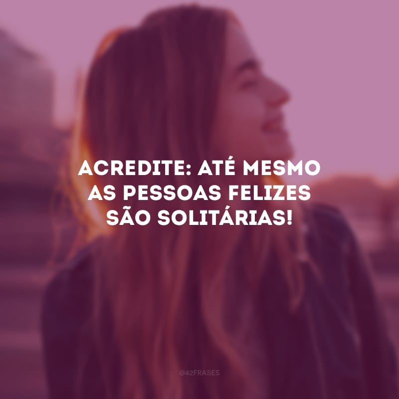 Acredite: até mesmo as pessoas felizes são solitárias!